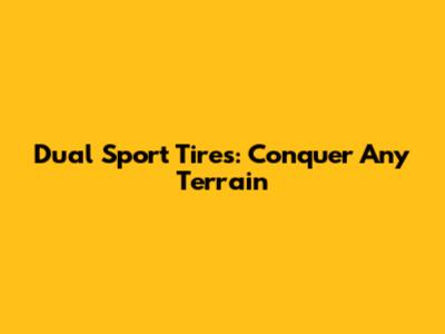 Dual Sport Tires: Conquer Any Terrain