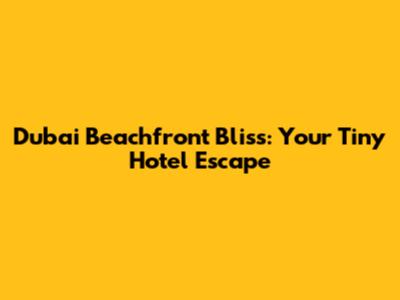Dubai Beachfront Bliss: Your Tiny Hotel Escape