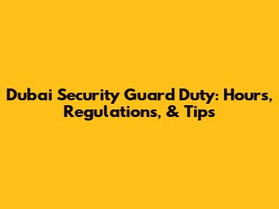 Dubai Security Guard Duty: Hours, Regulations, & Tips
