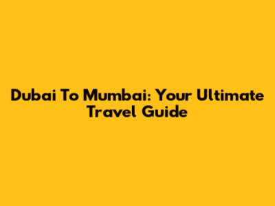 Dubai To Mumbai: Your Ultimate Travel Guide