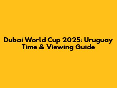 Dubai World Cup 2025: Uruguay Time & Viewing Guide