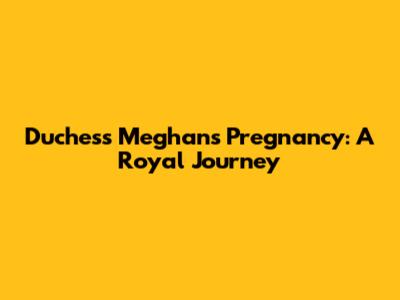 Duchess Meghan's Pregnancy: A Royal Journey