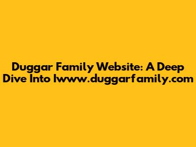 Duggar Family Website: A Deep Dive Into Iwww.duggarfamily.com