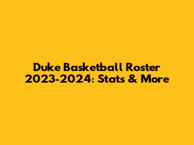 Duke Basketball Roster 2023-2024: Stats & More
