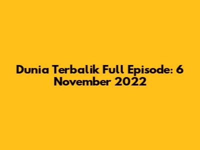 Dunia Terbalik Full Episode: 6 November 2022