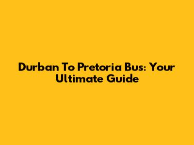 Durban To Pretoria Bus: Your Ultimate Guide
