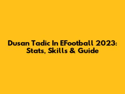 Dusan Tadic In EFootball 2023: Stats, Skills & Guide