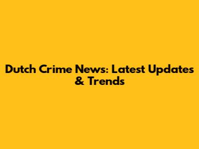 Dutch Crime News: Latest Updates & Trends