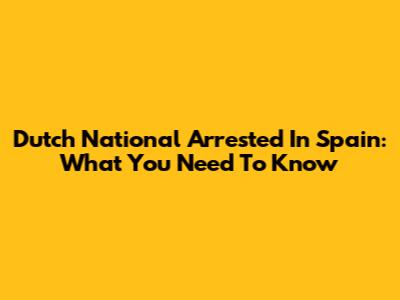 Dutch National Arrested In Spain: What You Need To Know