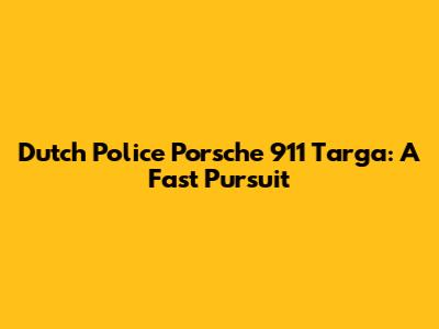 Dutch Police Porsche 911 Targa: A Fast Pursuit