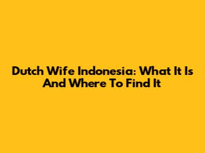 Dutch Wife Indonesia: What It Is And Where To Find It