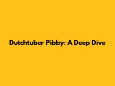 Dutchtuber Pibby: A Deep Dive