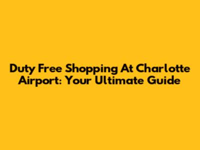 Duty Free Shopping At Charlotte Airport: Your Ultimate Guide
