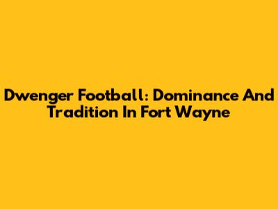 Dwenger Football: Dominance And Tradition In Fort Wayne