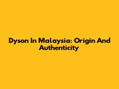 Dyson In Malaysia: Origin And Authenticity