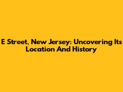 E Street, New Jersey: Uncovering Its Location And History