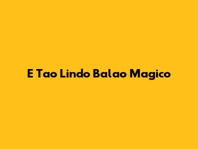 E Tao Lindo Balao Magico