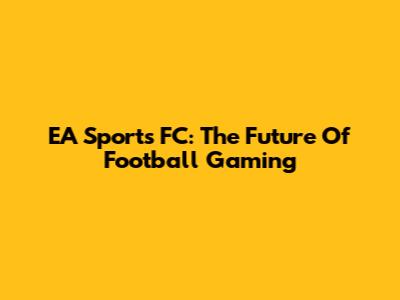 EA Sports FC: The Future Of Football Gaming