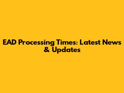 EAD Processing Times: Latest News & Updates