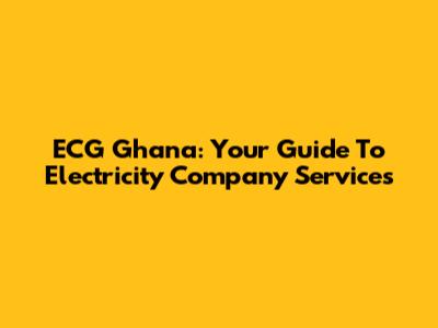 ECG Ghana: Your Guide To Electricity Company Services