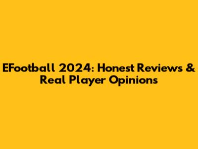 EFootball 2024: Honest Reviews & Real Player Opinions