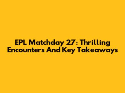EPL Matchday 27: Thrilling Encounters And Key Takeaways