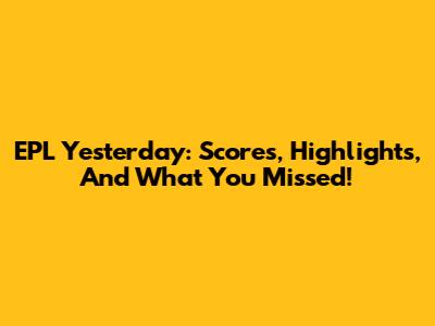 EPL Yesterday: Scores, Highlights, And What You Missed!