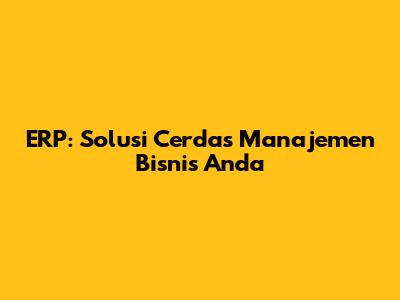 ERP: Solusi Cerdas Manajemen Bisnis Anda