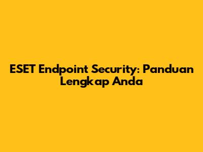 ESET Endpoint Security: Panduan Lengkap Anda