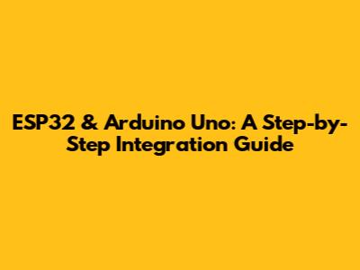 ESP32 & Arduino Uno: A Step-by-Step Integration Guide