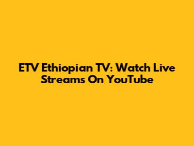 ETV Ethiopian TV: Watch Live Streams On YouTube