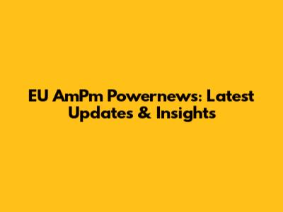 EU AmPm Powernews: Latest Updates & Insights