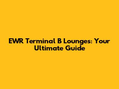 EWR Terminal B Lounges: Your Ultimate Guide
