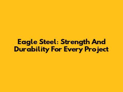 Eagle Steel: Strength And Durability For Every Project