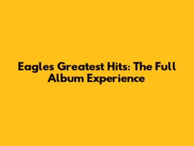 Eagles Greatest Hits: The Full Album Experience