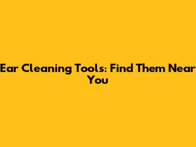 Ear Cleaning Tools: Find Them Near You