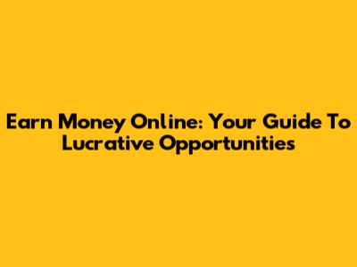 Earn Money Online: Your Guide To Lucrative Opportunities