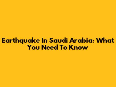 Earthquake In Saudi Arabia: What You Need To Know