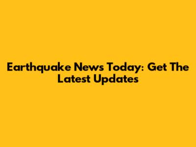 Earthquake News Today: Get The Latest Updates