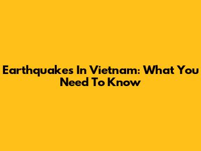 Earthquakes In Vietnam: What You Need To Know