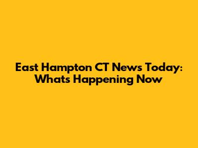 East Hampton CT News Today: What's Happening Now