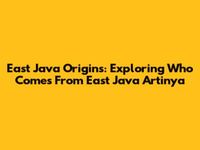 East Java Origins: Exploring 'Who Comes From East Java Artinya'