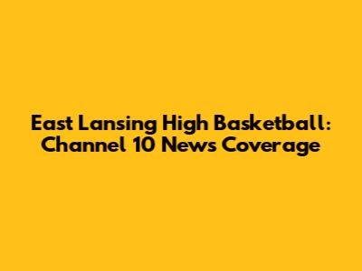East Lansing High Basketball: Channel 10 News Coverage