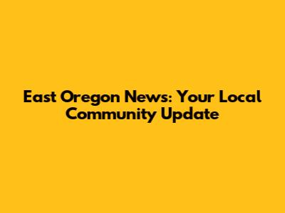 East Oregon News: Your Local Community Update
