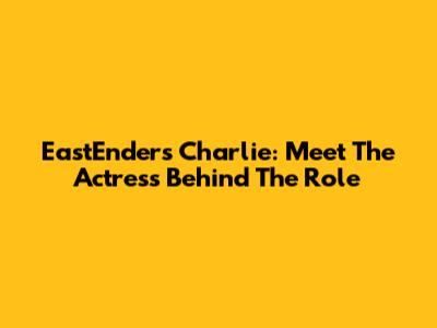 EastEnders' Charlie: Meet The Actress Behind The Role