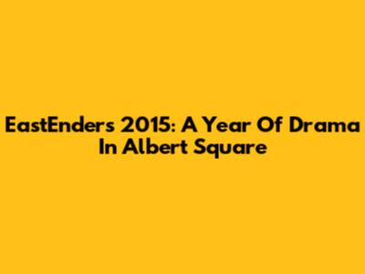 EastEnders 2015: A Year Of Drama In Albert Square