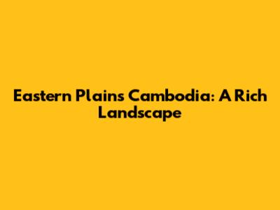 Eastern Plains Cambodia: A Rich Landscape