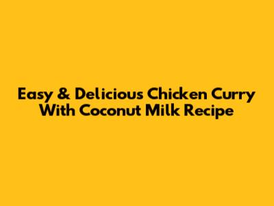 Easy & Delicious Chicken Curry With Coconut Milk Recipe