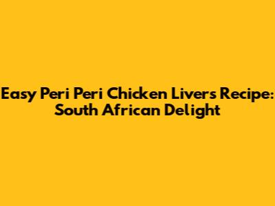 Easy Peri Peri Chicken Livers Recipe: South African Delight