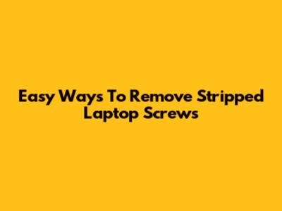 Easy Ways To Remove Stripped Laptop Screws